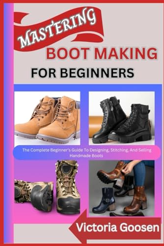 MASTERING BOOT MAKING FOR BEGINNERS: The Complete Beginner’s Guide To Designing, Stitching, And Selling Handmade Boots von Independently published