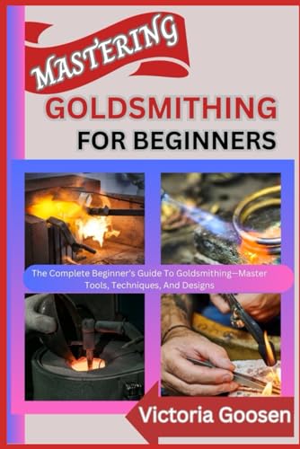 MASTERING GOLDSMITHING FOR BEGINNERS: The Complete Beginner’s Guide To Goldsmithing—Master Tools, Techniques, And Designs von Independently published