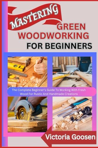 MASTERING GREEN WOODWORKING FOR BEGINNERS: The Complete Beginner’s Guide To Working With Fresh Wood For Rustic And Handmade Creations von Independently published