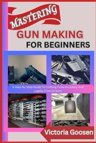 MASTERING GUN MAKING FOR BEGINNERS: A Step-By-Step Guide To Crafting Firearms Safely And Legally From Scratch von Independently published