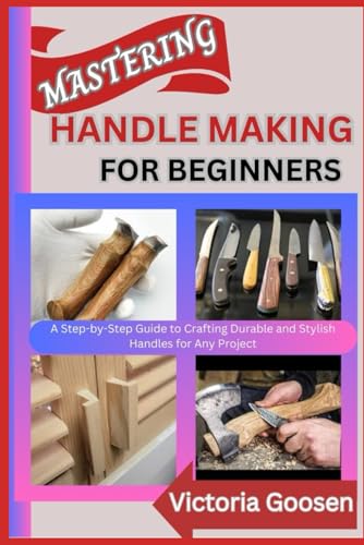 MASTERING HANDLE MAKING FOR BEGINNERS: A Step-by-Step Guide to Crafting Durable and Stylish Handles for Any Project von Independently published