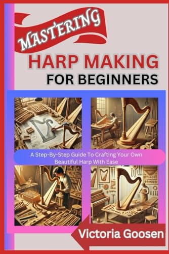 MASTERING HARP MAKING FOR BEGINNERS: A Step-By-Step Guide To Crafting Your Own Beautiful Harp With Ease von Independently published