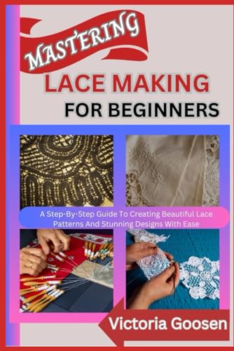 MASTERING LACE MAKING FOR BEGINNERS: A Step-By-Step Guide To Creating Beautiful Lace Patterns And Stunning Designs With Ease von Independently published