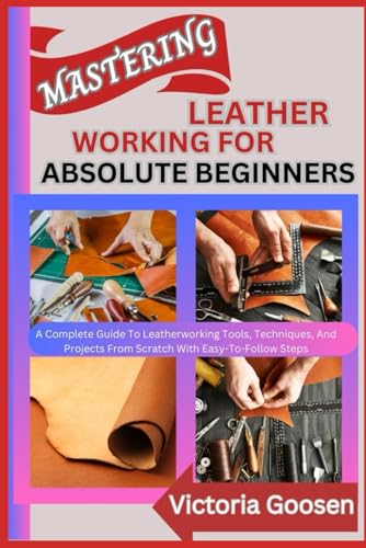 MASTERING LEATHER WORKING FOR ABSOLUTE BEGINNERS: A Complete Guide To Leatherworking Tools, Techniques, And Projects From Scratch With Easy-To-Follow Steps von Independently published