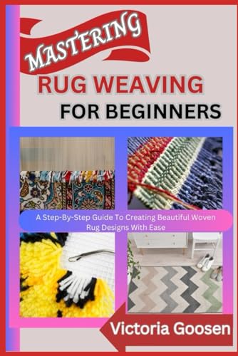 MASTERING RUG WEAVING FOR BEGINNERS: A Step-By-Step Guide To Creating Beautiful Woven Rug Designs With Ease von Independently published