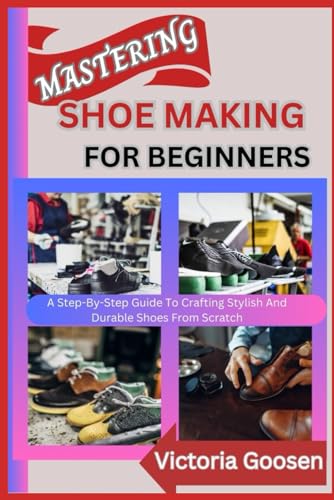 MASTERING SHOE MAKING FOR BEGINNERS: A Step-By-Step Guide To Crafting Stylish And Durable Shoes From Scratch von Independently published