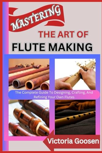 MASTERING THE ART OF FLUTE MAKING: The Complete Guide To Designing, Crafting, And Refining Your Own Flutes von Independently published