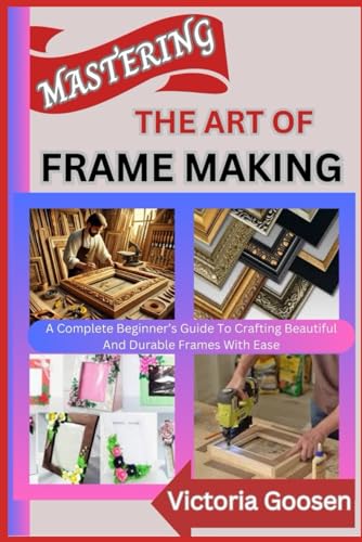 MASTERING THE ART OF FRAME MAKING: A Complete Beginner’s Guide To Crafting Beautiful And Durable Frames With Ease von Independently published