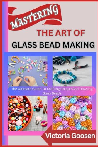 MASTERING THE ART OF GLASS BEAD MAKING: The Ultimate Guide To Crafting Unique And Dazzling Glass Beads von Independently published