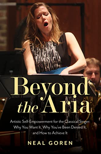 Beyond the Aria: Artistic Self-Empowerment for the Classical Singer: Artistic Self-Empowerment for the Classical Singer : Why You Want It, Why You've Been Denied It, and How to Achieve It