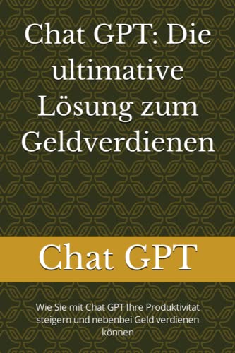 Chat GPT: Die ultimative Lösung zum Geldverdienen: Wie Sie mit Chat GPT Ihre Produktivität steigern und nebenbei Geld verdienen können