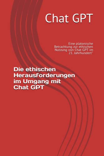 Die ethischen Herausforderungen im Umgang mit Chat GPT: Eine platonische Betrachtung zur ethischen Nutzung von Chat GPT im 21. Jahrhundert" (GPT Erklärt)