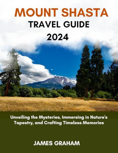 MOUNT SHASTA TRAVEL GUIDE 2024: Unveiling the Mysteries, Immersing in Nature's Tapestry, and Crafting Timeless Memories (A Traveler's Guide To Adventure)