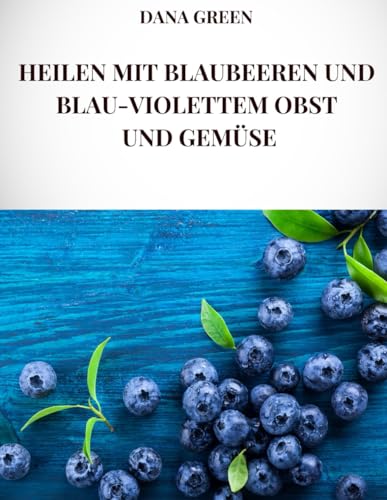 HEILEN MIT BLAUBEEREN UND BLAU-VIOLETTEM OBST UND GEMÜSE: Alle heilenden Eigenschaften und gesundheitlichen Vorteile von Heidelbeeren und blauviolettem Obst und Gemüse von Independently published