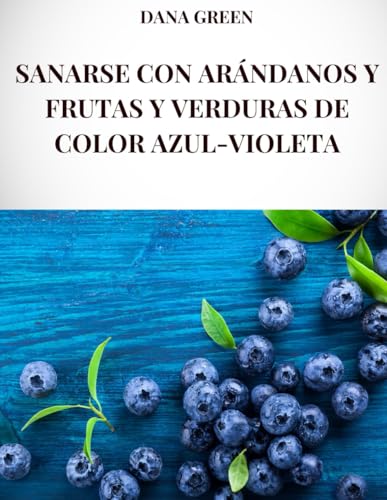 SANARSE CON ARÁNDANOS Y FRUTAS Y VERDURAS DE COLOR AZUL-VIOLETA: Todas las propiedades curativas y los beneficios para la salud de los arándanos y las frutas y verduras azul-violeta SANARSE CON ARÁNDANOS Y FRUTAS Y VERDURAS DE COLOR AZUL-VIOLETA: Todas las propiedades curativas y los beneficios para la salud de los arándanos y las frutas y verduras azul-violeta von Independently published