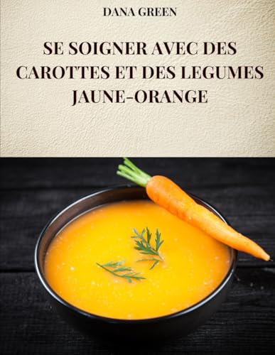 SE SOIGNER AVEC DES CAROTTES ET DES LEGUMES JAUNE-ORANGE: Toutes les propriétés et avantages des carottes et des légumes jaune-orange SE SOIGNER AVEC DES CAROTTES ET DES LEGUMES JAUNE-ORANGE: Toutes les propriétés et avantages des carottes et des légumes jaune-orange von Independently published