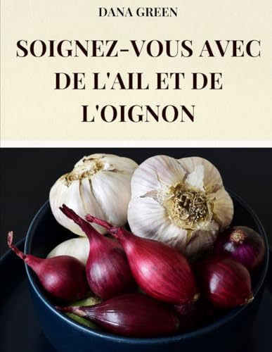 SOIGNEZ-VOUS AVEC DE L'AIL ET DE L'OIGNON: TOUTES LES PROPRIÉTÉS BÉNÉFIQUES ET CURATIVES DE L'AIL ET DE L'OIGNON SOIGNEZ-VOUS AVEC DE L'AIL ET DE L'OIGNON: TOUTES LES PROPRIÉTÉS BÉNÉFIQUES ET CURATIVES DE L'AIL ET DE L'OIGNON von Independently published