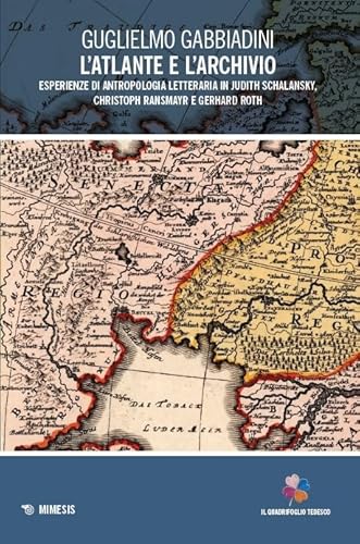L'atlante e l'archivio. Esperienze di antropologia letteraria in Judith Schalansky, Christoph Ransmayr e Gerhard Roth (Il quadrifoglio tedesco) von Mimesis