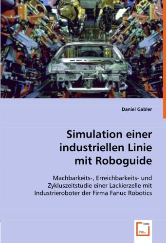 Simulation einer industriellen Linie mit Roboguide: Machbarkeits-, Erreichbarkeits- und Zykluszeitstudie einer Lackierzelle mit Industrieroboter der Firma Fanuc Robotics