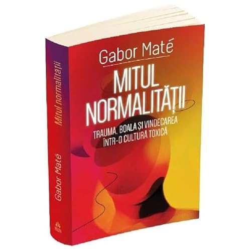 Mitul Normalitatii. Trauma, Boala Si Vindecarea Intr-O Cultura Toxica