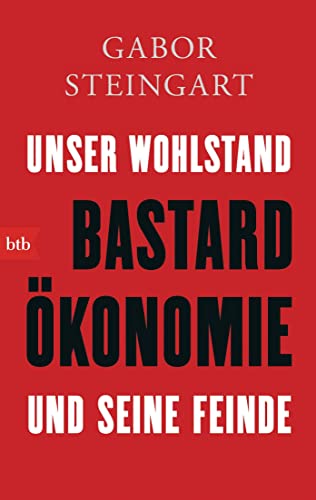 Bastardökonomie: Unser Wohlstand und seine Feinde