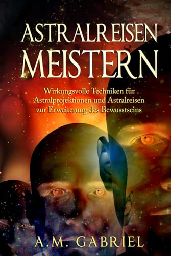 Astralreisen meistern: Wirkungsvolle Techniken für Astralprojektionen und Astralreisen zur Erweiterung des Bewusstseins