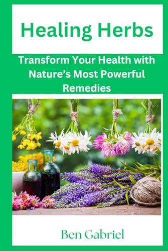 Healing Herbs: Transform Your Health with Nature’s Most Powerful Remedies