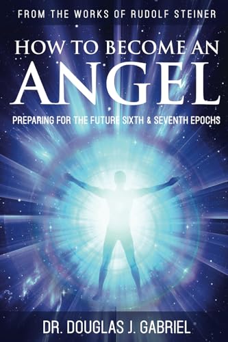 How to Become an Angel: Preparing for the Future Sixth & Seventh Epochs (From the Works of Rudolf Steiner)