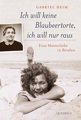Ich will keine Blaubeertorte, ich will nur raus: Eine Mutterliebe in Briefen