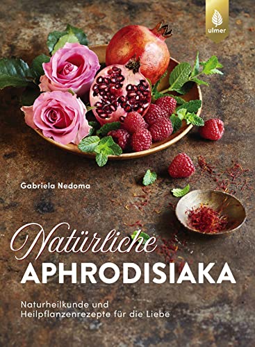 Natürliche Aphrodisiaka: Naturheilkunde und Heilpflanzenrezepte für die Liebe