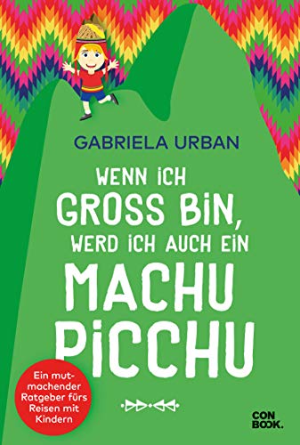 Wenn ich groß bin, werd’ ich auch ein Machu Picchu: Ein Mut machender Ratgeber fürs Reisen mit Kindern (Individualreisen mit Kindern) von Conbook Medien GmbH