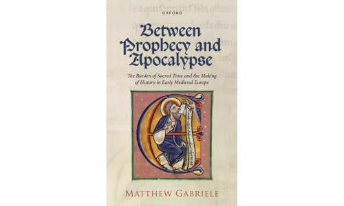 Between Prophecy and Apocalypse: The Burden of Sacred Time and the Making of History in Early Medieval Europe Between Prophecy and Apocalypse: The Burden of Sacred Time and the Making of History in Early Medieval Europe
