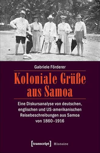 Koloniale Grüße aus Samoa: Eine Diskursanalyse von deutschen, englischen und US-amerikanischen Reisebeschreibungen aus Samoa von 1860-1916 (Histoire)