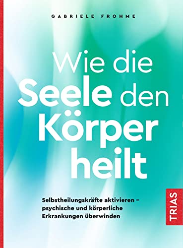 Wie die Seele den Körper heilt: Selbstheilungskräfte aktivieren - psychische und körperliche Erkrankungen überwinden von Trias