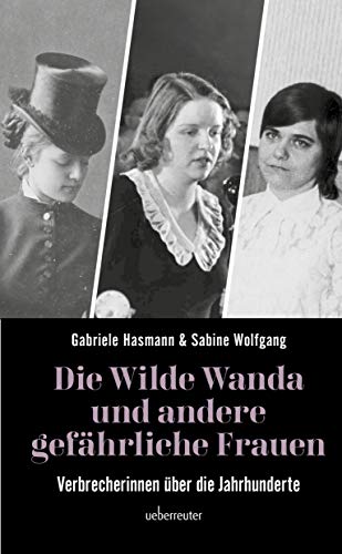 Die wilde Wanda und andere gefährliche Frauen: Verbrecherinnen über die Jahrhunderte