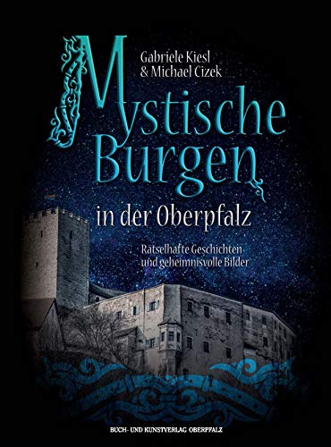 Mystische Burgen in der Oberpfalz: Rätselhafte Geschichten und geheimnisvolle Bilder von Buch + Kunstvlg.Oberpfalz