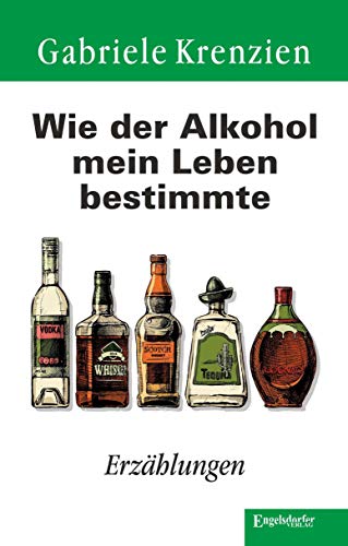 Wie der Alkohol mein Leben bestimmte: Erzählungen