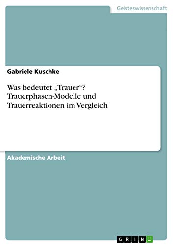 Was bedeutet ¿Trauer¿? Trauerphasen-Modelle und Trauerreaktionen im Vergleich von Grin Verlag