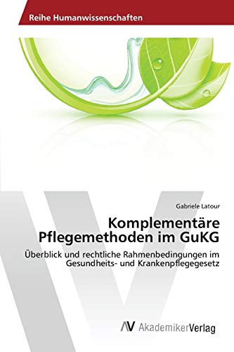 Komplementäre Pflegemethoden im GuKG: Überblick und rechtliche Rahmenbedingungen im Gesundheits- und Krankenpflegegesetz von AV Akademikerverlag