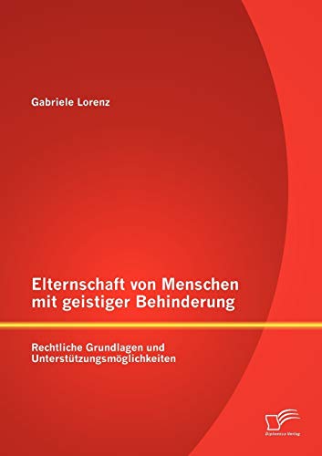 Elternschaft von Menschen mit geistiger Behinderung: Rechtliche Grundlagen und Unterstützungsmöglichkeiten Elternschaft von Menschen mit geistiger Behinderung: Rechtliche Grundlagen und Unterstützungsmöglichkeiten von Diplomica Verlag