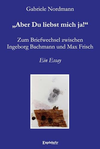 Aber Du liebst mich ja! Zum Briefwechsel zwischen Ingeborg Bachmann und Max Frisch: Ein Essay