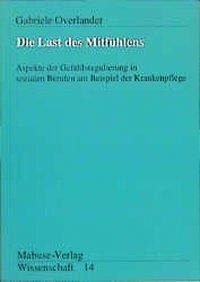 Die Last des Mitfühlens: Aspekte der Gefühlsregulierung in sozialen Berufen am Beispiel der Krankenpflege: Aspekte der Gefühlsregulierung in sozialen ... Mag.-Arb. (Mabuse-Verlag Wissenschaft)