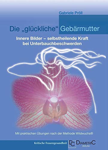 Die "glückliche" Gebärmutter: Innere Bilder – selbstheilende Kraft bei Unterbauchbeschwerden: Mit praktischen Übungen nach der Methode Wildwuchs® von Diametric Verlag