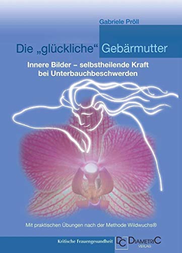 Die "glückliche" Gebärmutter: Innere Bilder – selbstheilende Kraft bei Unterbauchbeschwerden: Mit praktischen Übungen nach der Methode Wildwuchs® von Diametric Verlag