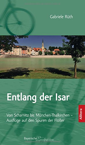 Entlang der Isar: Von Scharnitz bis München-Thalkirchen. Ausflüge auf den Spuren der Flößer