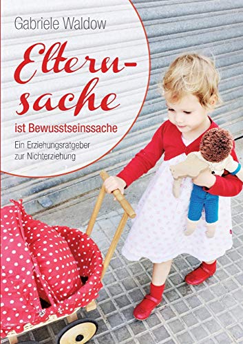 Elternsache ist Bewusstseinssache: Ein Erziehungsratgeber zur Nichterziehung