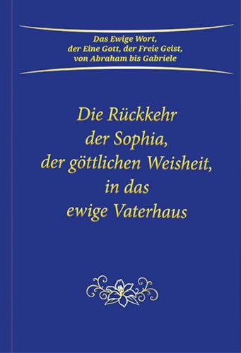 Die Rückkehr der Sophia, der göttlichen Weisheit, in das ewige Vaterhaus von Gabriele Verlag