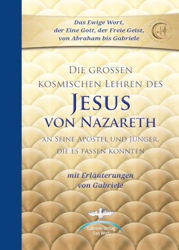 Die großen kosmischen Lehren des Jesus von Nazareth: An Seine Apostel und Jünger, die es fassen konnten - mit Erläuterungen von Gabriele von Gabriele-Verlag Das Wort