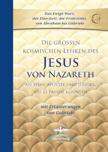Die großen kosmischen Lehren des Jesus von Nazareth: An Seine Apostel und Jünger, die es fassen konnten - mit Erläuterungen von Gabriele Die großen kosmischen Lehren des Jesus von Nazareth: An Seine Apostel und Jünger, die es fassen konnten - mit Erläuterungen von Gabriele