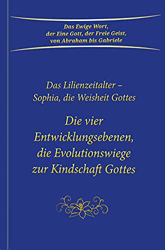 Die vier Entwicklungsebenen, die Evolutionswiege zur Kindschaft Gottes: Das Lilienzeitalter - Sophia, die Weisheit Gottes von Gabriele-Verlag Das Wort